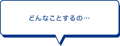 どんなことするの…